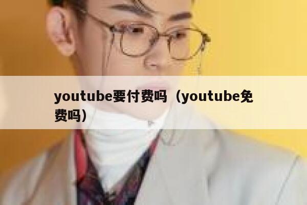 youtube要付费吗（youtube免费吗） 第1张
