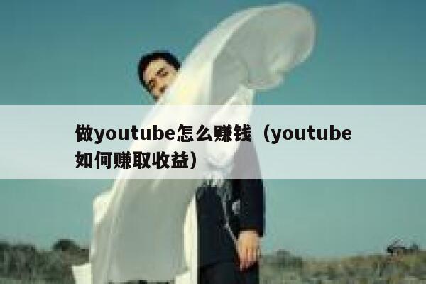 做youtube怎么赚钱（youtube如何赚取收益） 第1张