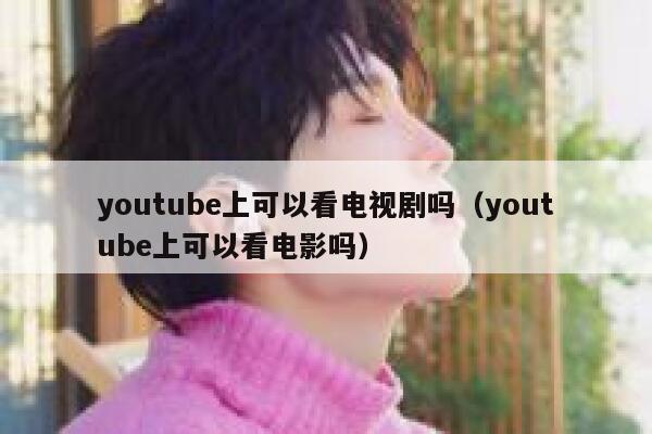 youtube上可以看电视剧吗（youtube上可以看电影吗） 第1张