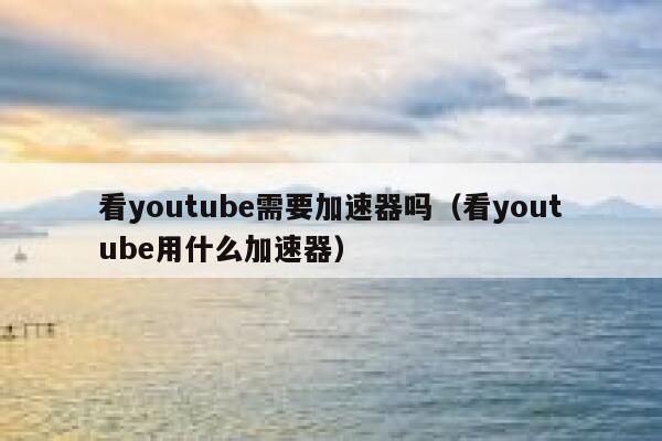 看youtube需要加速器吗（看youtube用什么加速器） 第1张