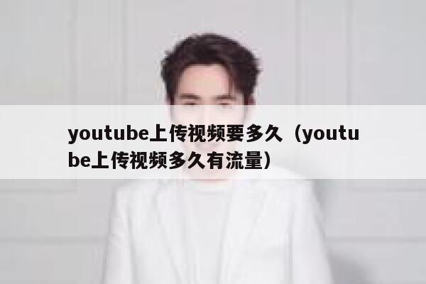 youtube上传视频要多久（youtube上传视频多久有流量） 第1张