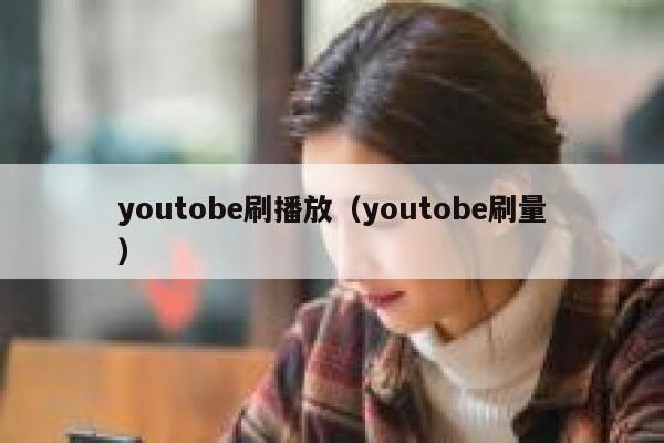 youtobe刷播放（youtobe刷量） 第1张