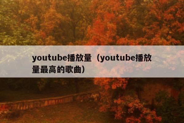 youtube播放量（youtube播放量最高的歌曲） 第1张
