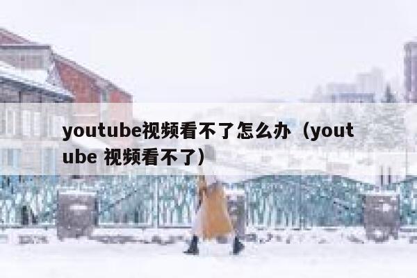 youtube视频看不了怎么办(youtube 视频看不了) 第1张 youtube视频看不了怎么办(youtube 视频看不了) 第1张