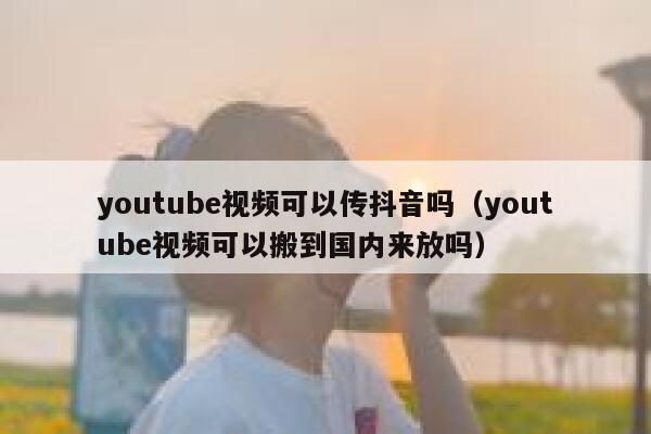 youtube视频可以传抖音吗（youtube视频可以搬到国内来放吗） 第1张