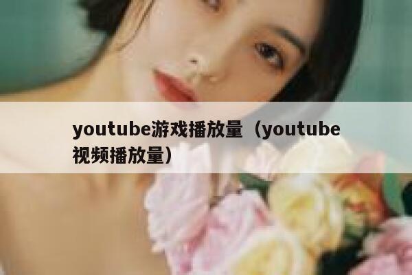 youtube游戏播放量(youtube视频播放量) 第1张 youtube游戏播放量(youtube视频播放量) 第1张