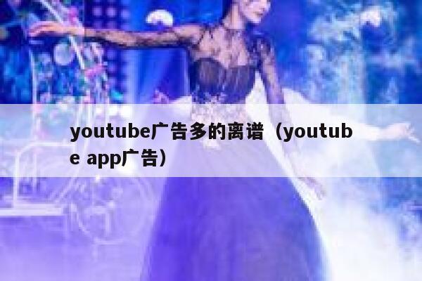 youtube广告多的离谱（youtube app广告） 第1张