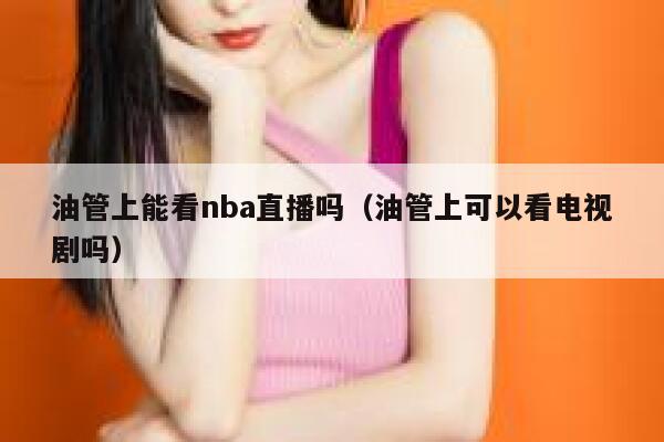 油管上能看nba直播吗(油管上可以看电视剧吗) 第1张 油管上能看nba直播吗(油管上可以看电视剧吗) 第1张