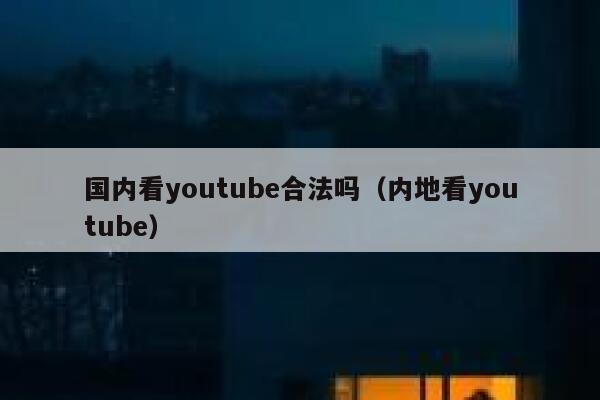 国内看youtube合法吗（内地看youtube） 第1张