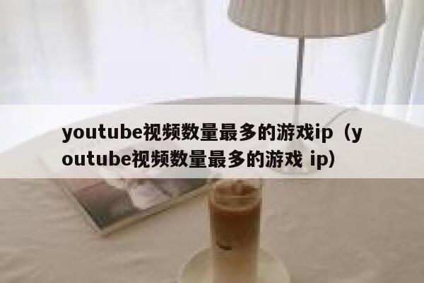 youtube视频数量最多的游戏ip（youtube视频数量最多的游戏 ip） 第1张