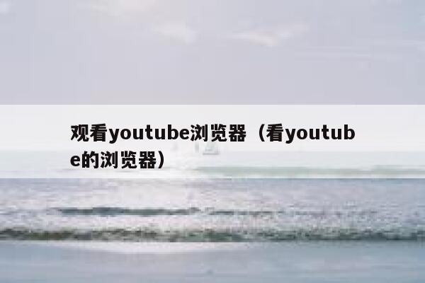 观看youtube浏览器（看youtube的浏览器） 第1张
