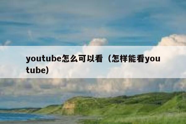 youtube怎么可以看（怎样能看youtube） 第1张