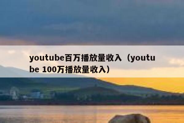 youtube百万播放量收入（youtube 100万播放量收入） 第1张