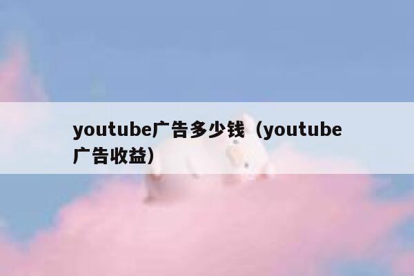 youtube广告多少钱（youtube广告收益） 第1张
