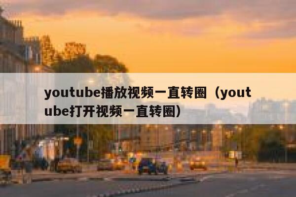 youtube播放视频一直转圈（youtube打开视频一直转圈） 第1张