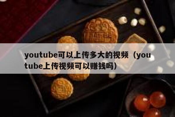 youtube可以上传多大的视频（youtube上传视频可以赚钱吗） 第1张