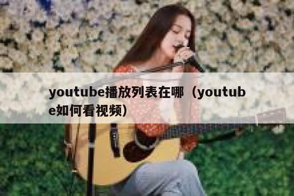 youtube播放列表在哪（youtube如何看视频） 第1张