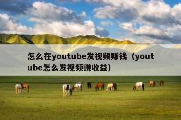 怎么在youtube发视频赚钱（youtube怎么发视频赚收益） 第1张