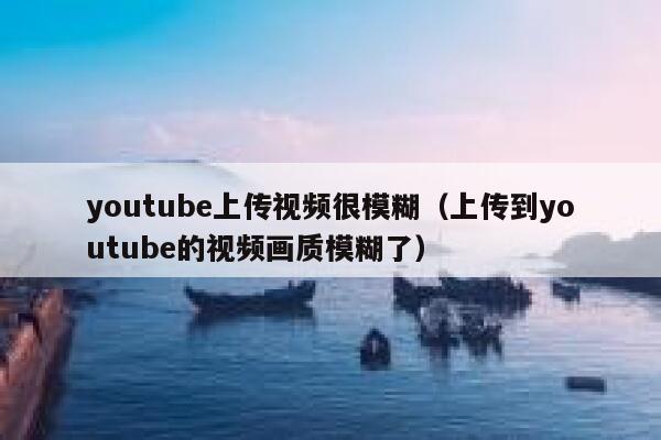 youtube上传视频很模糊（上传到youtube的视频画质模糊了） 第1张