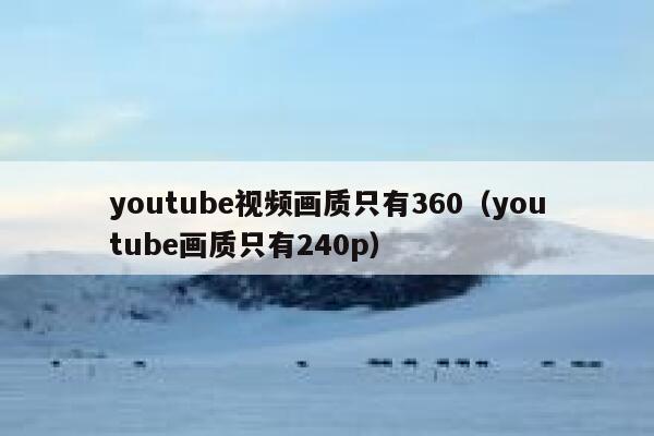 youtube视频画质只有360（youtube画质只有240p） 第1张
