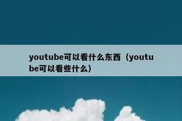 youtube可以看什么东西（youtube可以看些什么） 第1张