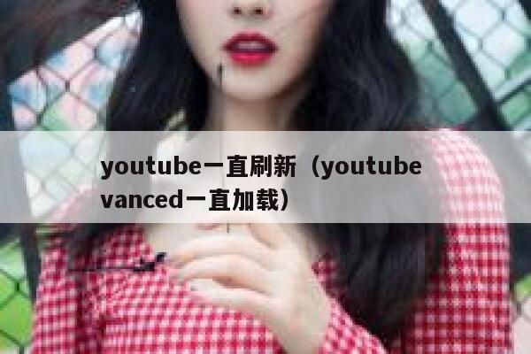 youtube一直刷新（youtube vanced一直加载） 第1张