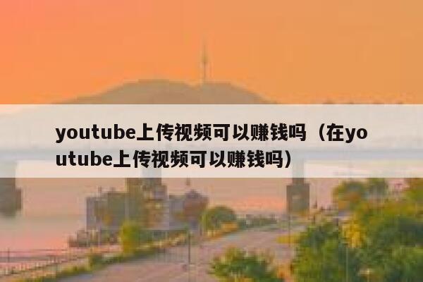youtube上传视频可以赚钱吗（在youtube上传视频可以赚钱吗） 第1张