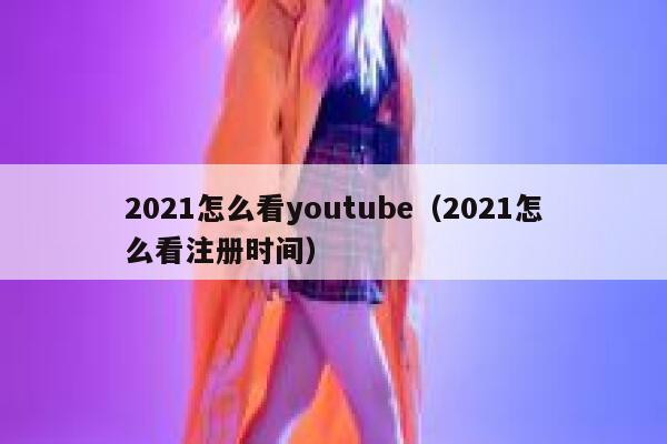 2021怎么看youtube（2021怎么看注册时间） 第1张