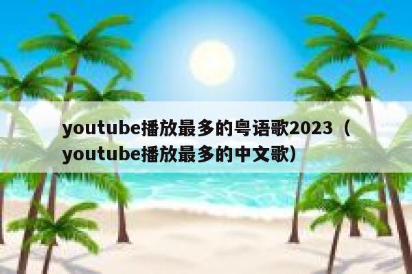 youtube播放最多的粤语歌2023（youtube播放最多的中文歌） 第1张