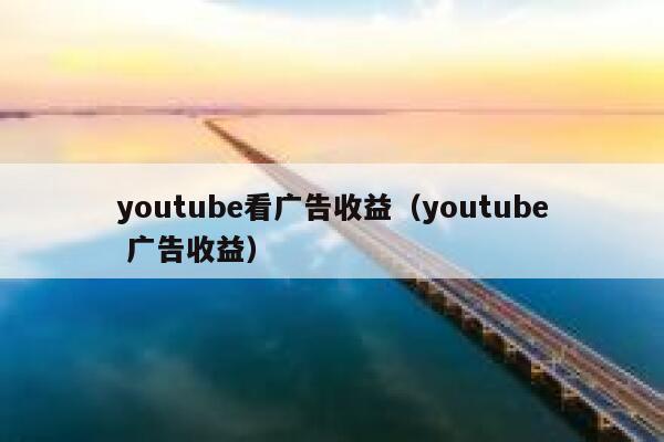 youtube看广告收益（youtube 广告收益） 第1张