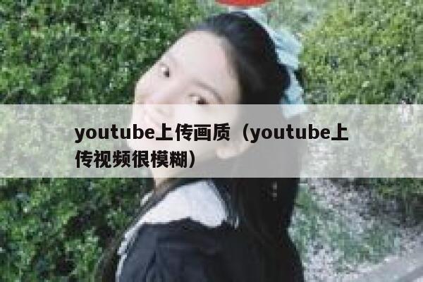 youtube上传画质（youtube上传视频很模糊） 第1张