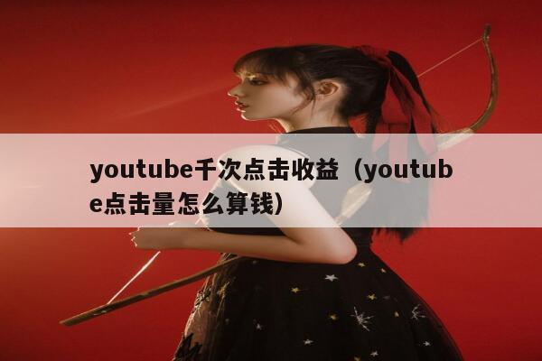 youtube千次点击收益（youtube点击量怎么算钱） 第1张