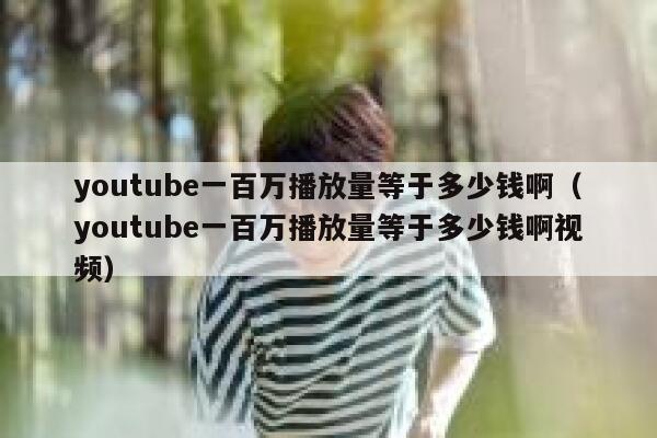 youtube一百万播放量等于多少钱啊（youtube一百万播放量等于多少钱啊视频） 第1张