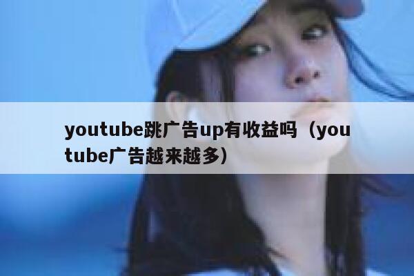 youtube跳广告up有收益吗（youtube广告越来越多） 第1张