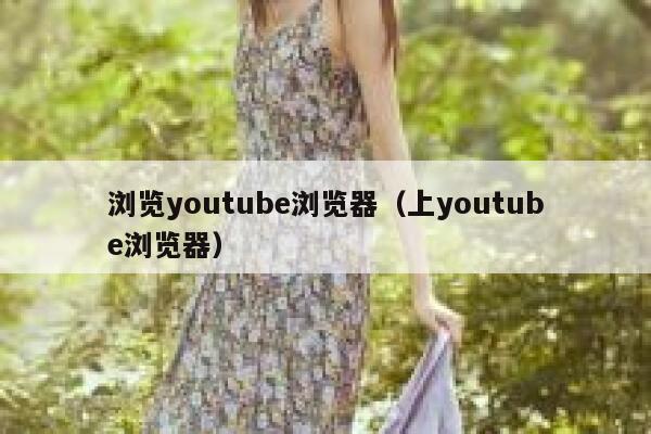 浏览youtube浏览器（上youtube浏览器） 第1张