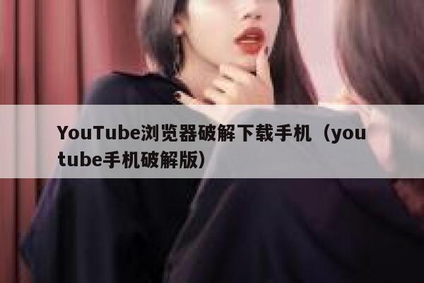 YouTube浏览器破解下载手机（youtube手机破解版） 第1张