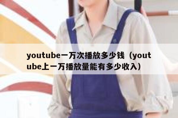 youtube一万次播放多少钱（youtube上一万播放量能有多少收入） 第1张