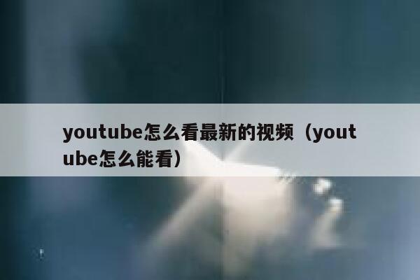 youtube怎么看最新的视频（youtube怎么能看） 第1张