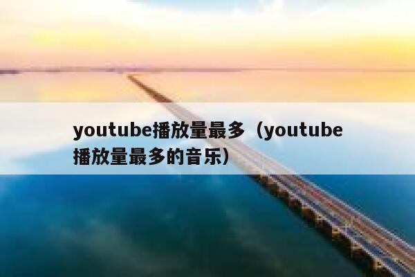 youtube播放量最多（youtube播放量最多的音乐） 第1张