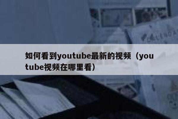 如何看到youtube最新的视频（youtube视频在哪里看） 第1张