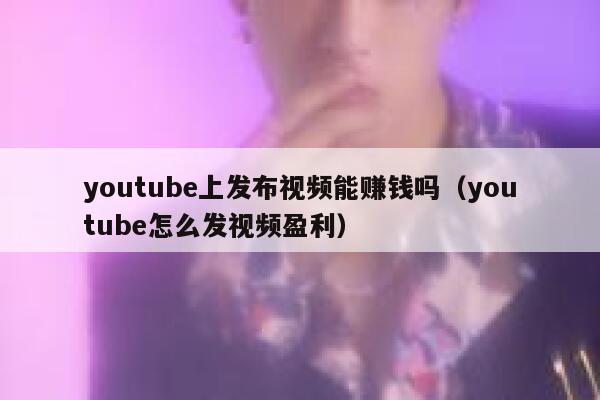 youtube上发布视频能赚钱吗（youtube怎么发视频盈利） 第1张