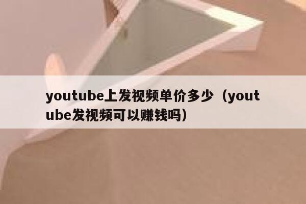 youtube上发视频单价多少（youtube发视频可以赚钱吗） 第1张