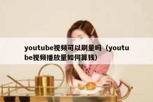 youtube视频可以刷量吗（youtube视频播放量如何算钱） 第1张