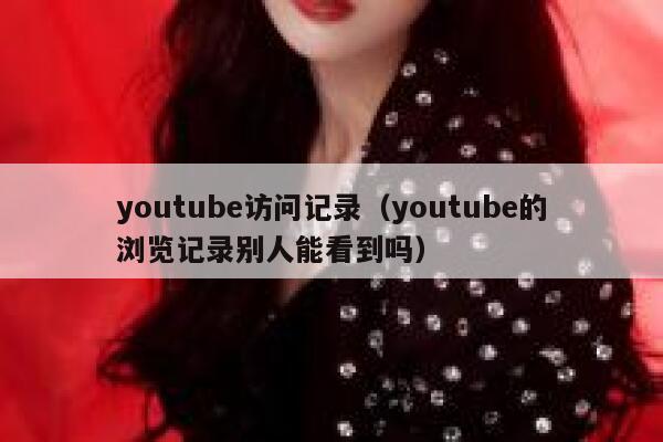 youtube访问记录（youtube的浏览记录别人能看到吗） 第1张