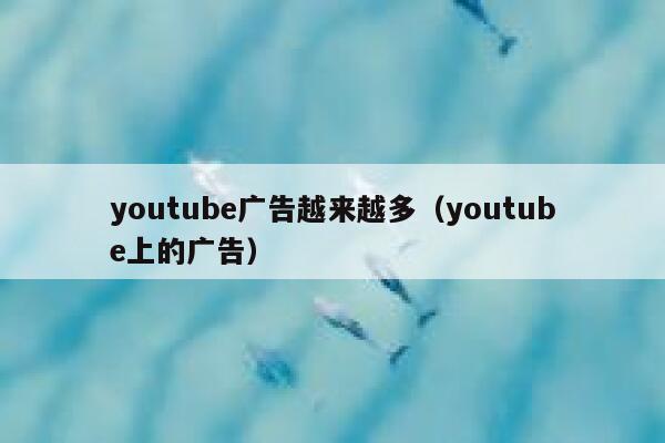 youtube广告越来越多（youtube上的广告） 第1张