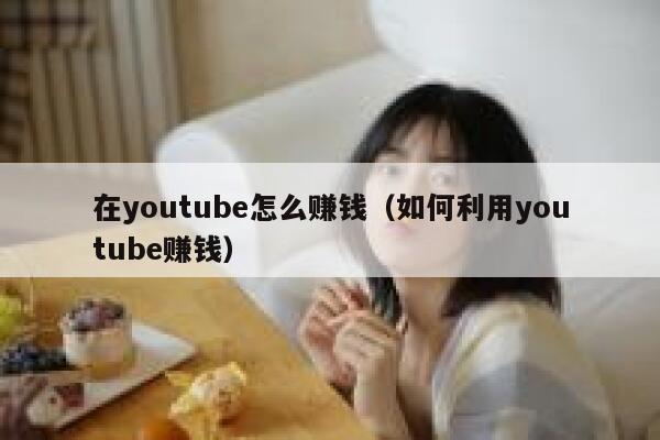 在youtube怎么赚钱（如何利用youtube赚钱） 第1张