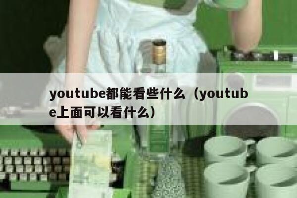 youtube都能看些什么（youtube上面可以看什么） 第1张