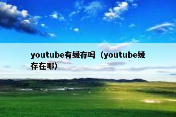 youtube有缓存吗（youtube缓存在哪） 第1张