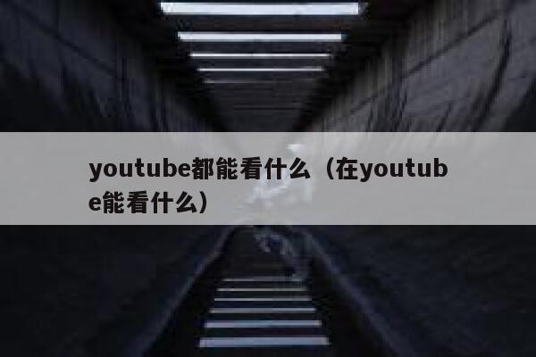 youtube都能看什么（在youtube能看什么） 第1张