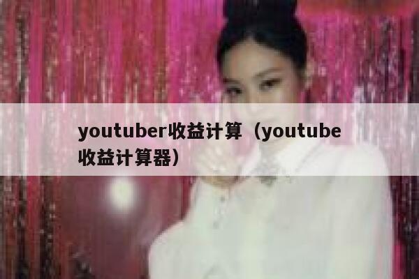 youtuber收益计算（youtube收益计算器） 第1张